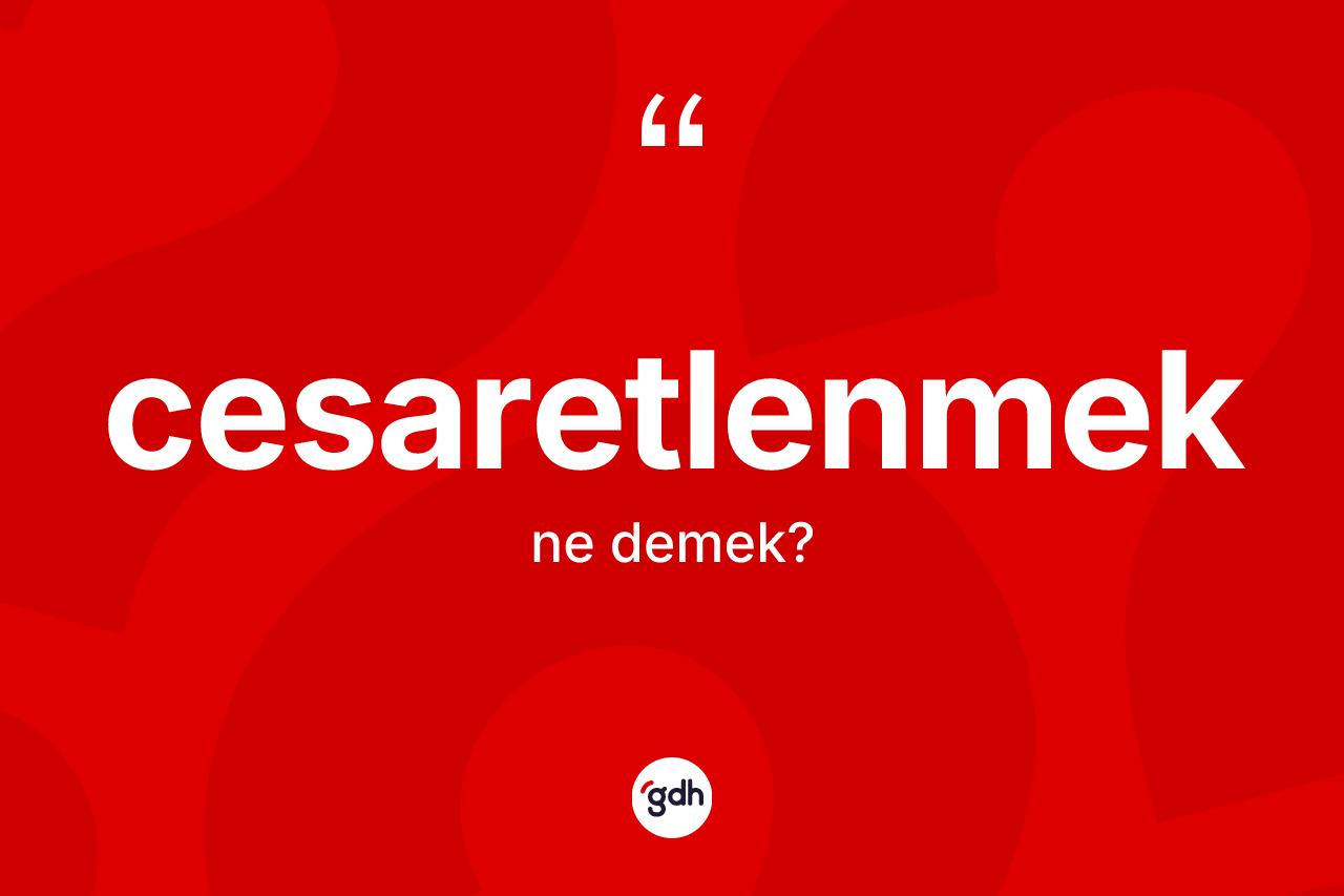 Cesaretlenmek kelimesinin anlamı nedir? Cesaretlenmek kelimesinin özellikleri nelerdir?