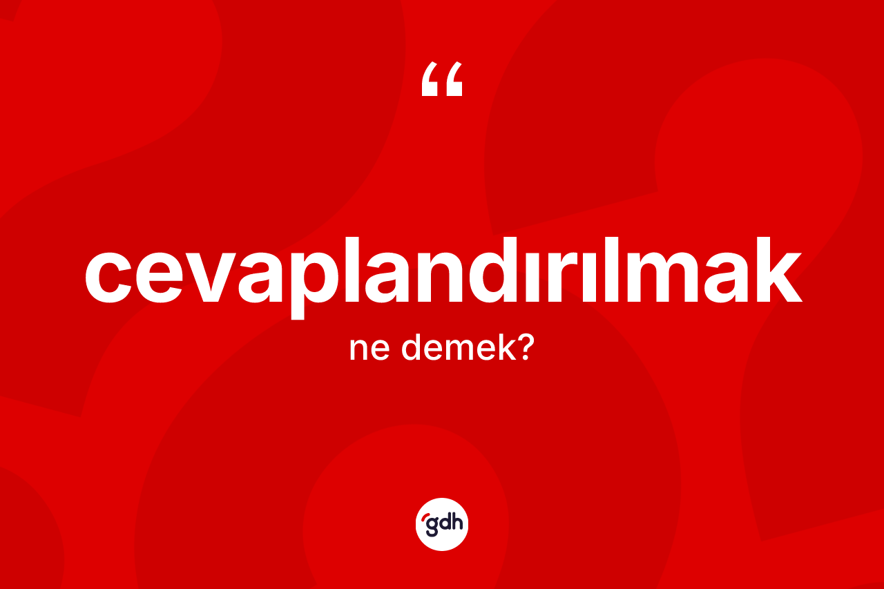 Cevaplandırılmak ne anlama gelir? Cevaplandırılmağın TDK'ya göre anlamı nedir?