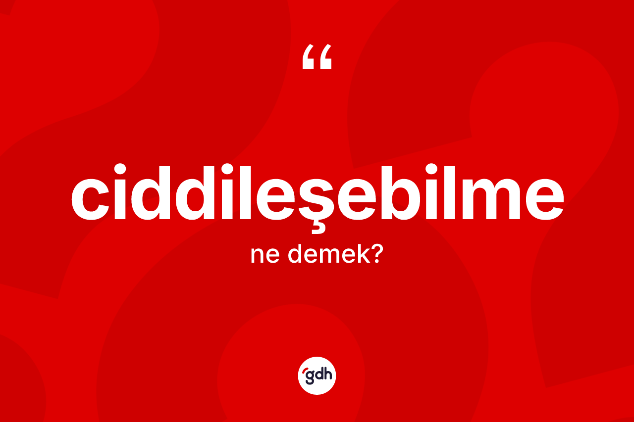 Ciddileşebilme kelimesi ne demek? Ciddileşebilmenin sözlükteki anlamı nedir?