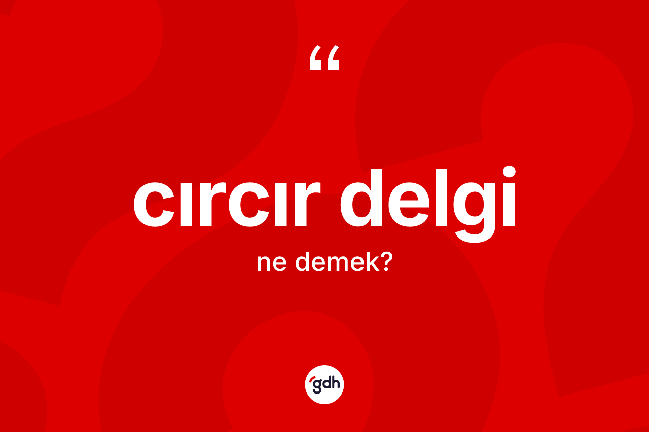 Cırcır delgi kelimesi ne demek? Cırcır delginin kısaca tanımı nedir?