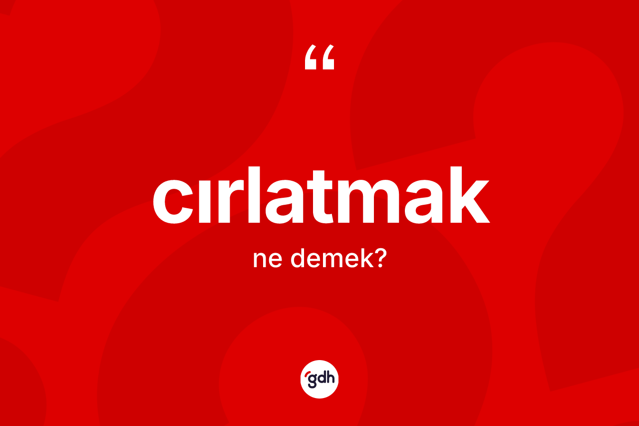 Cırlatmak kelimesi ne demek? Cırlatmağın sözlükteki anlamı nedir?