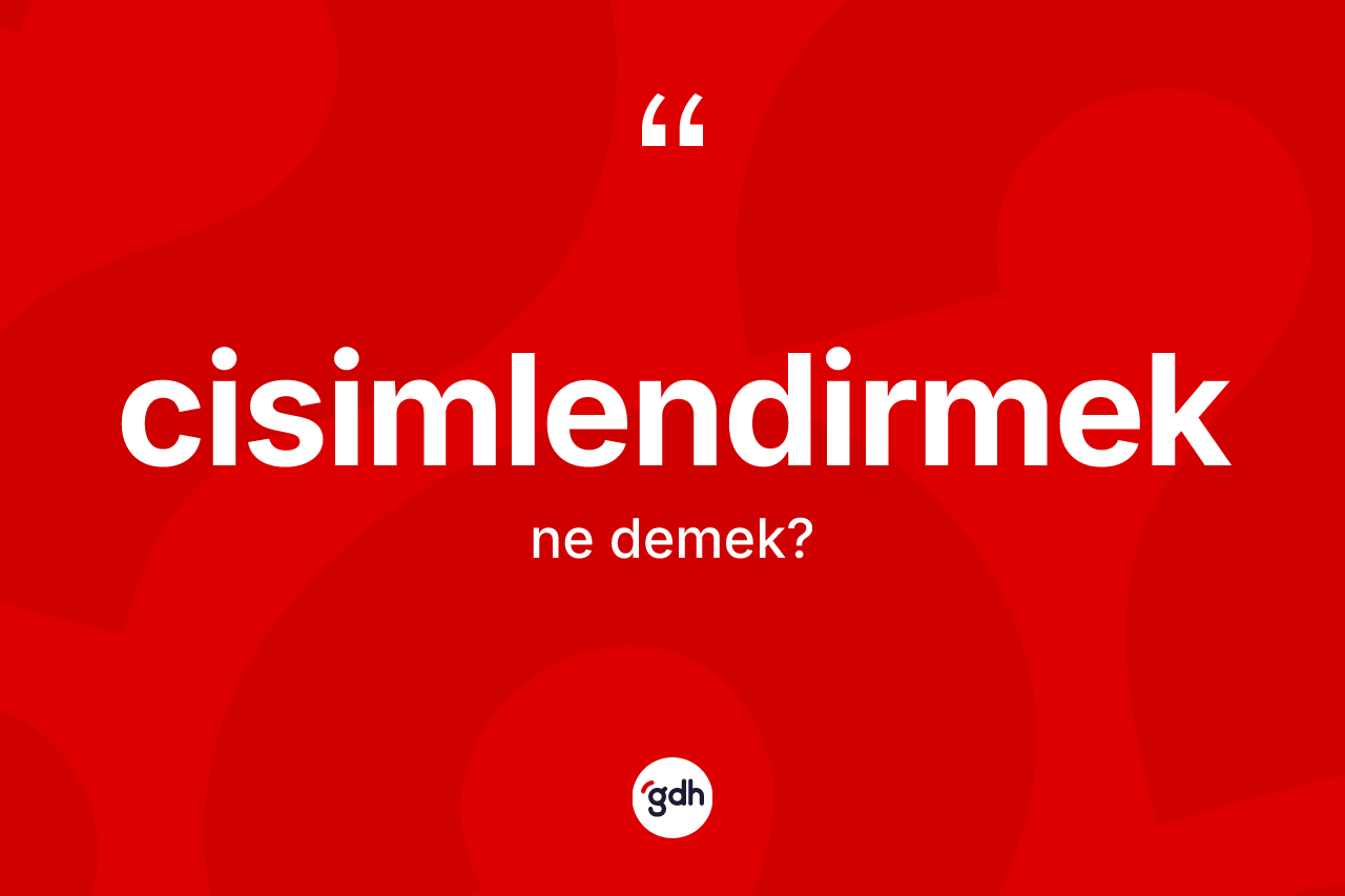 Cisimlendirmek kelimesi ne demek? Cisimlendirmeğin TDK'ya göre anlamı nedir?