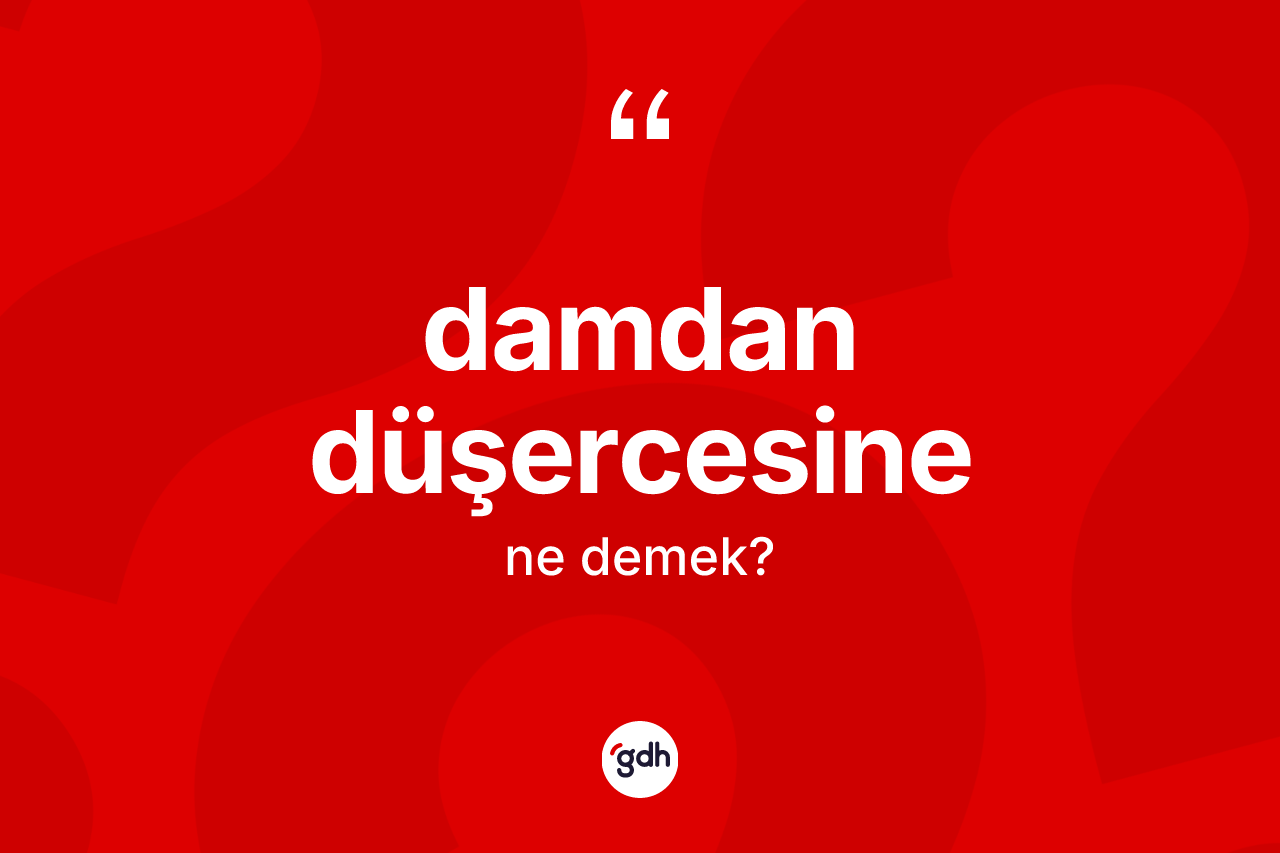 Damdan düşercesine sözü ne demektir? Damdan düşercesine sözünün TDK tanımı nedir?