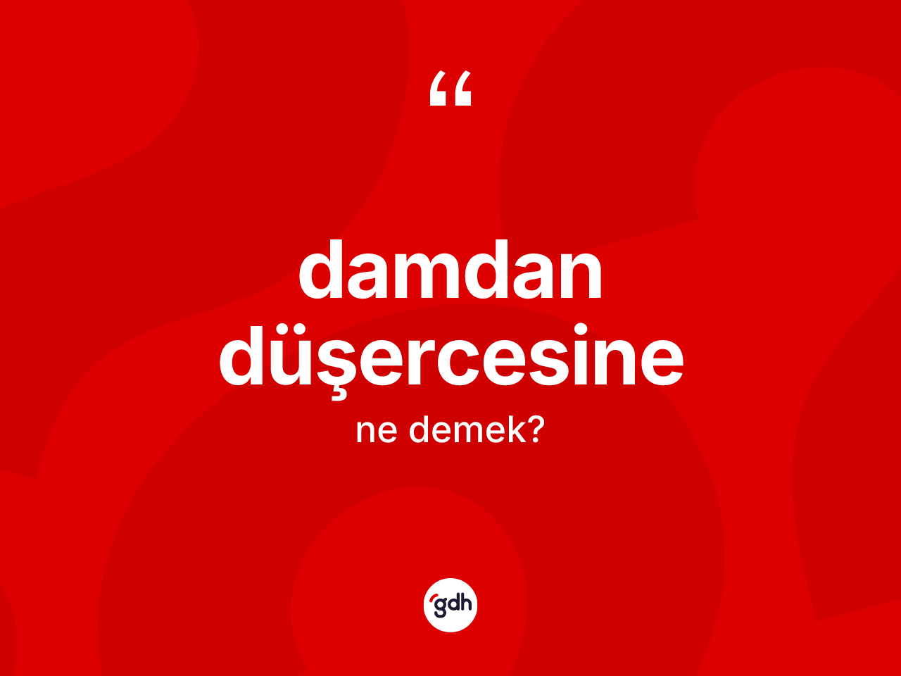 Damdan düşercesine sözü ne demektir? Damdan düşercesine sözünün TDK tanımı nedir?