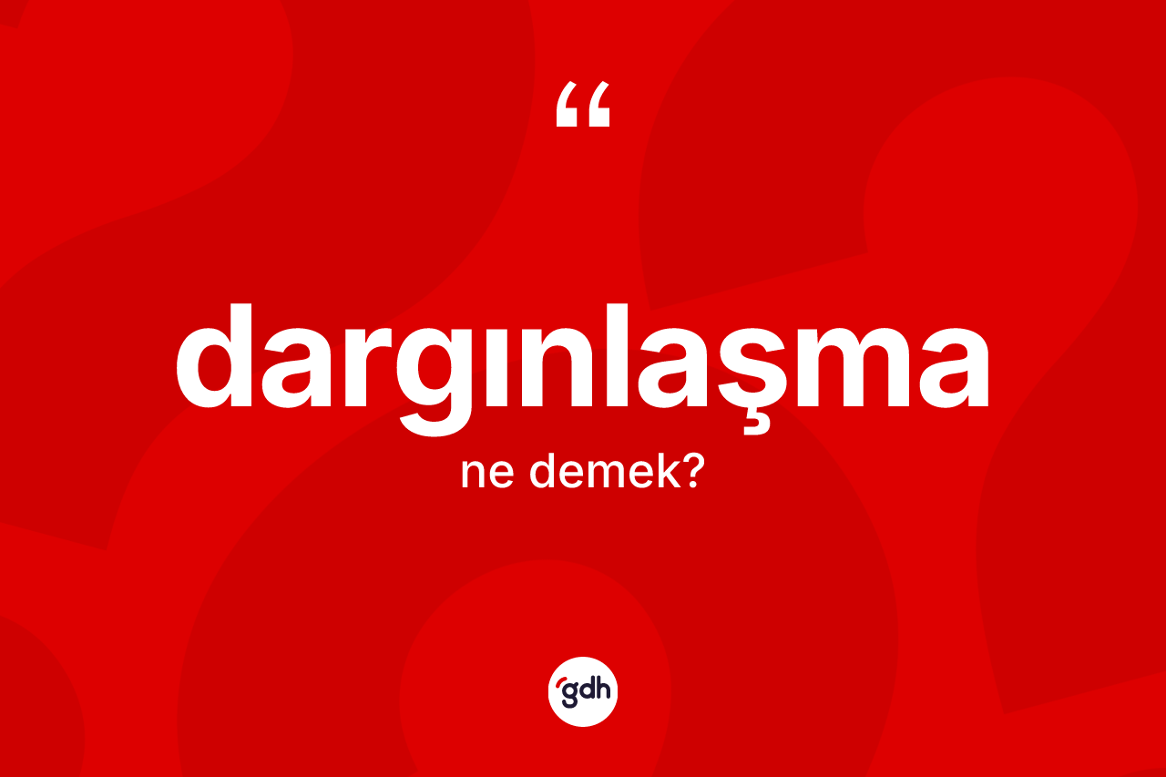 Dargınlaşma kelimesi ne anlama gelir? Dargınlaşma kelimesinin TDK anlamı nedir?