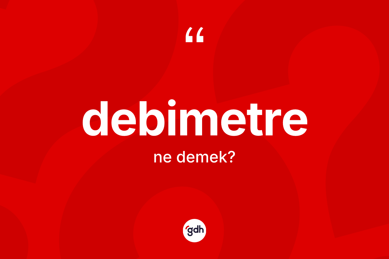 Debimetre nedir? Debimetre kelimesinin kaç farklı anlamı var?