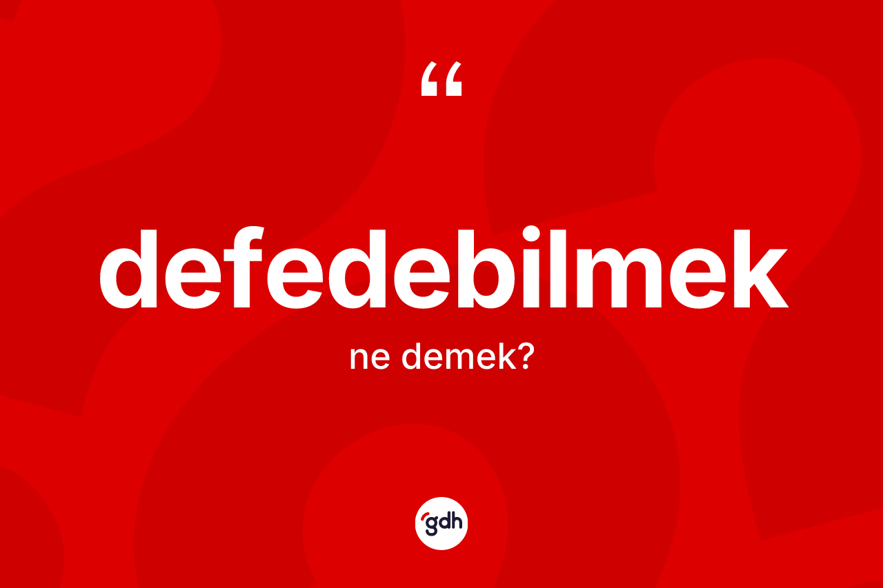 Defedebilmek kelimesi ne anlama gelir? Defedebilmeğin halk arasındaki kullanımı nasıldır?