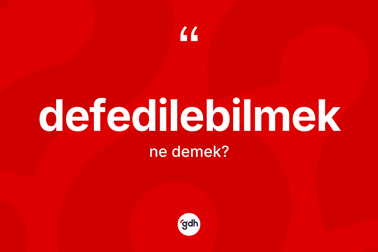 Defedilebilmek kelimesinin tanımı nedir? Defedilebilmeğin TDK'ya göre anlamı nedir?