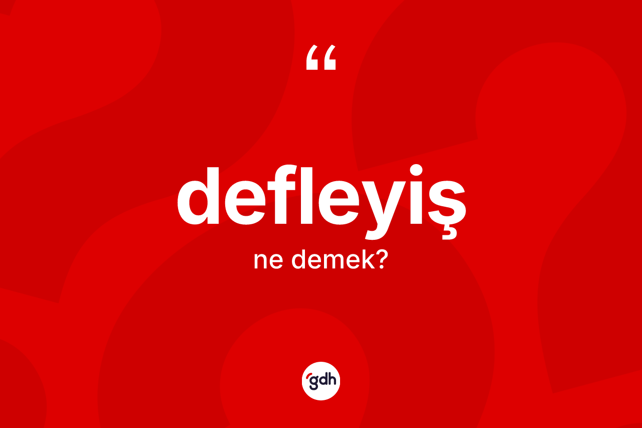 Defleyiş kelimesi nedir? Defleyiş kelimesinin TDK anlamı nedir?