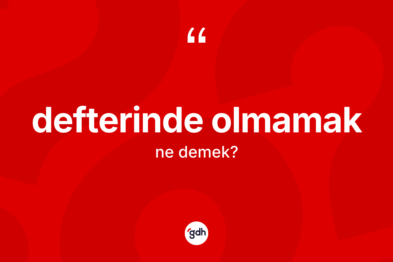 Defterinde olmamak deyimi ne demek? Defterinde olmamak ifadesinin TDK'ya göre anlamı nedir?