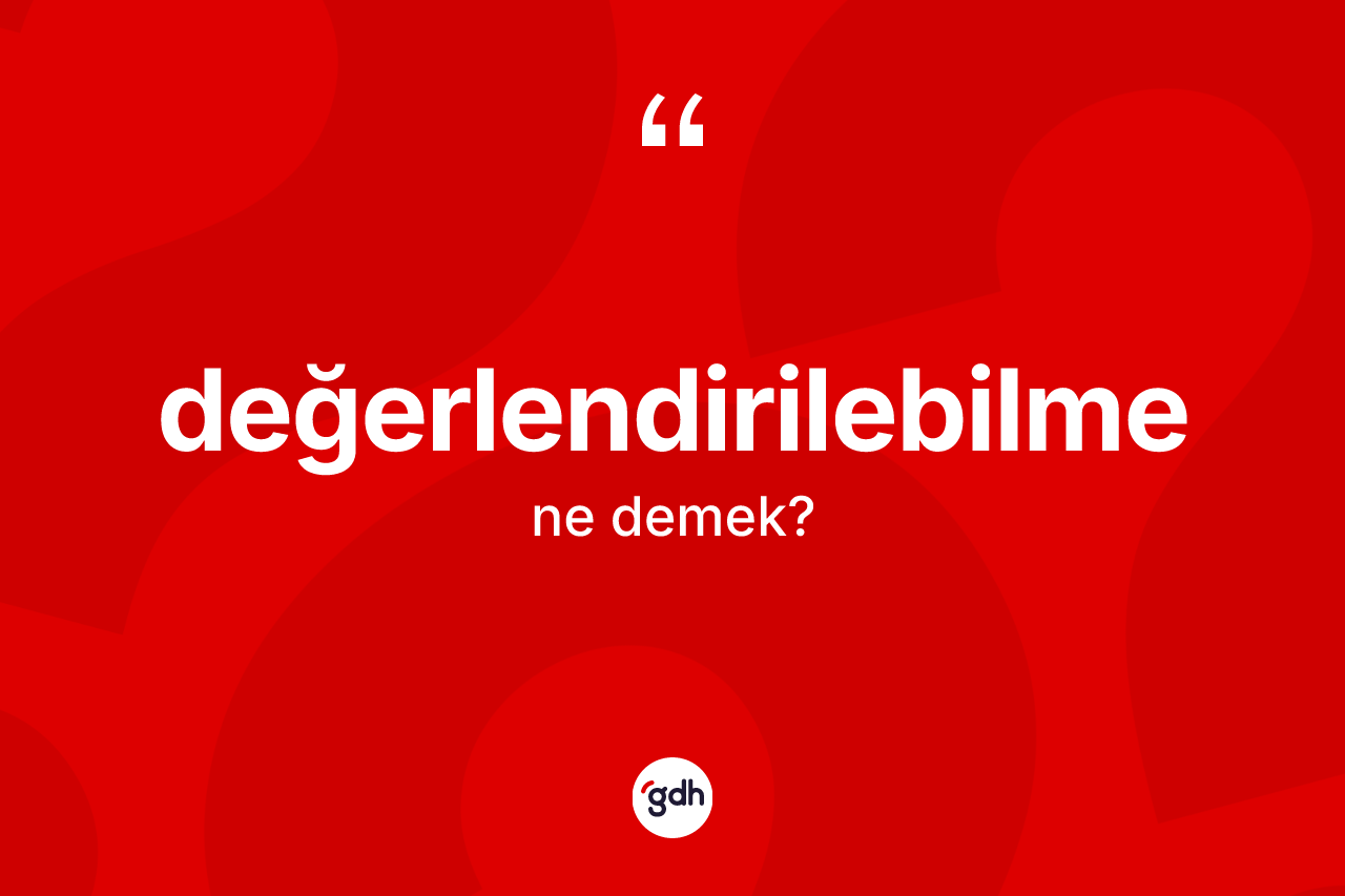 Değerlendirilebilme kelimesi ne demek? Değerlendirilebilmenin TDK'ya göre anlamı nedir?