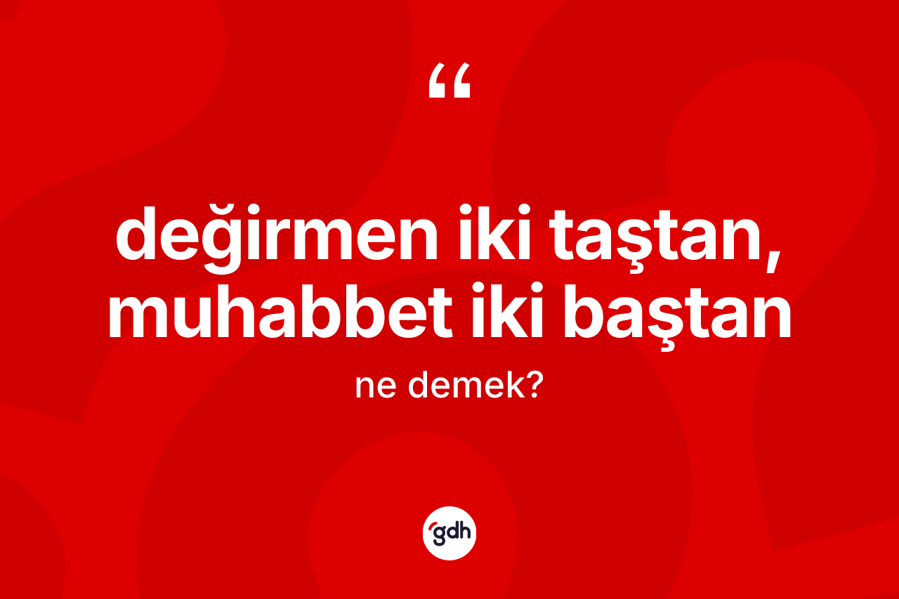 Değirmen iki taştan, muhabbet iki baştan ifadesinin anlamı nedir? Değirmen iki taştan, muhabbet iki baştan ifadesinin kaç farklı anlamı var?
