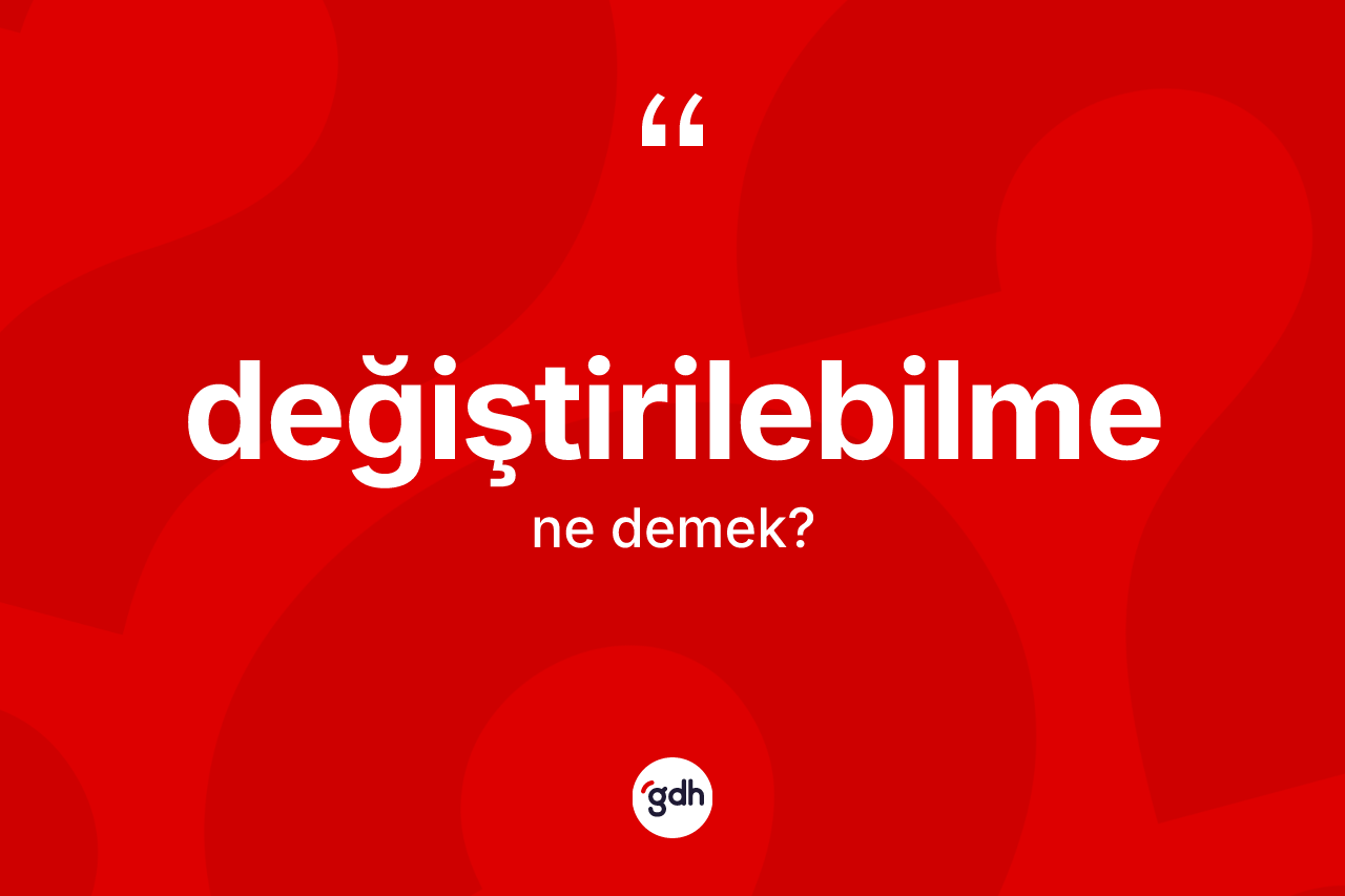 Değiştirilebilme ne anlama gelir? Değiştirilebilme kelimesinin özellikleri nelerdir?