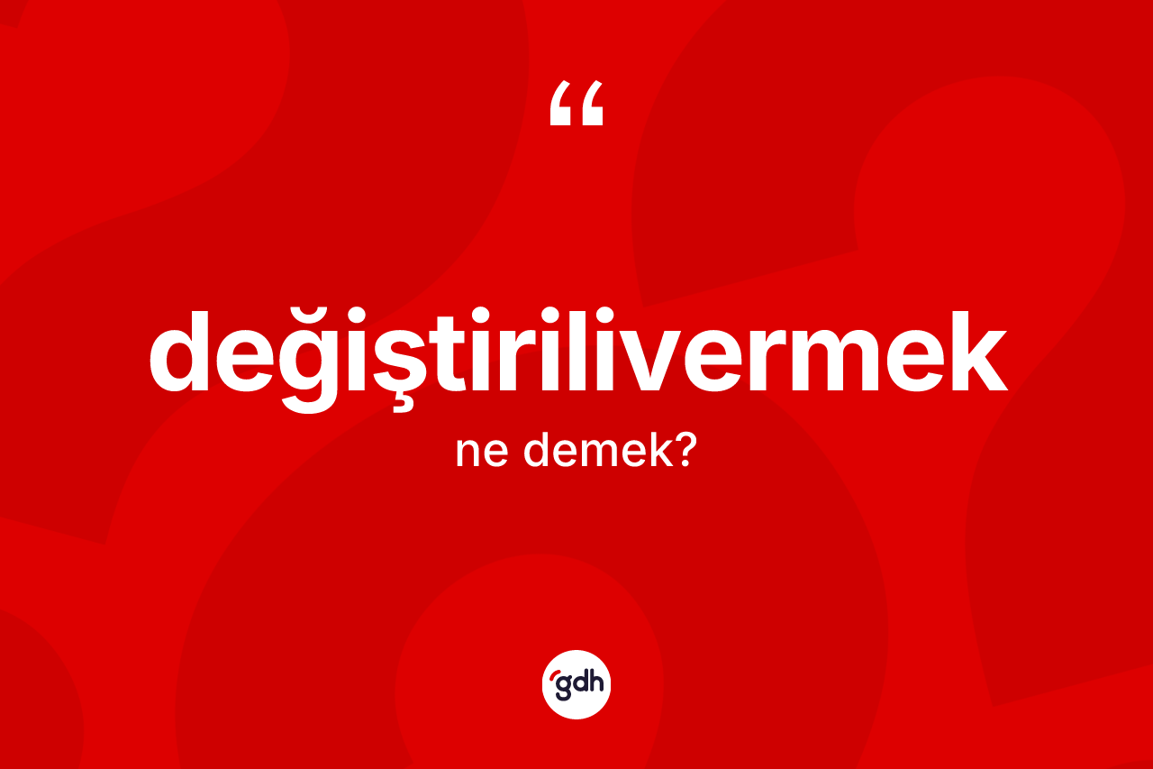 Değiştirilivermek kelimesinin sözlükteki tanımı nedir? Değiştirilivermeğin kısaca tanımı nedir?