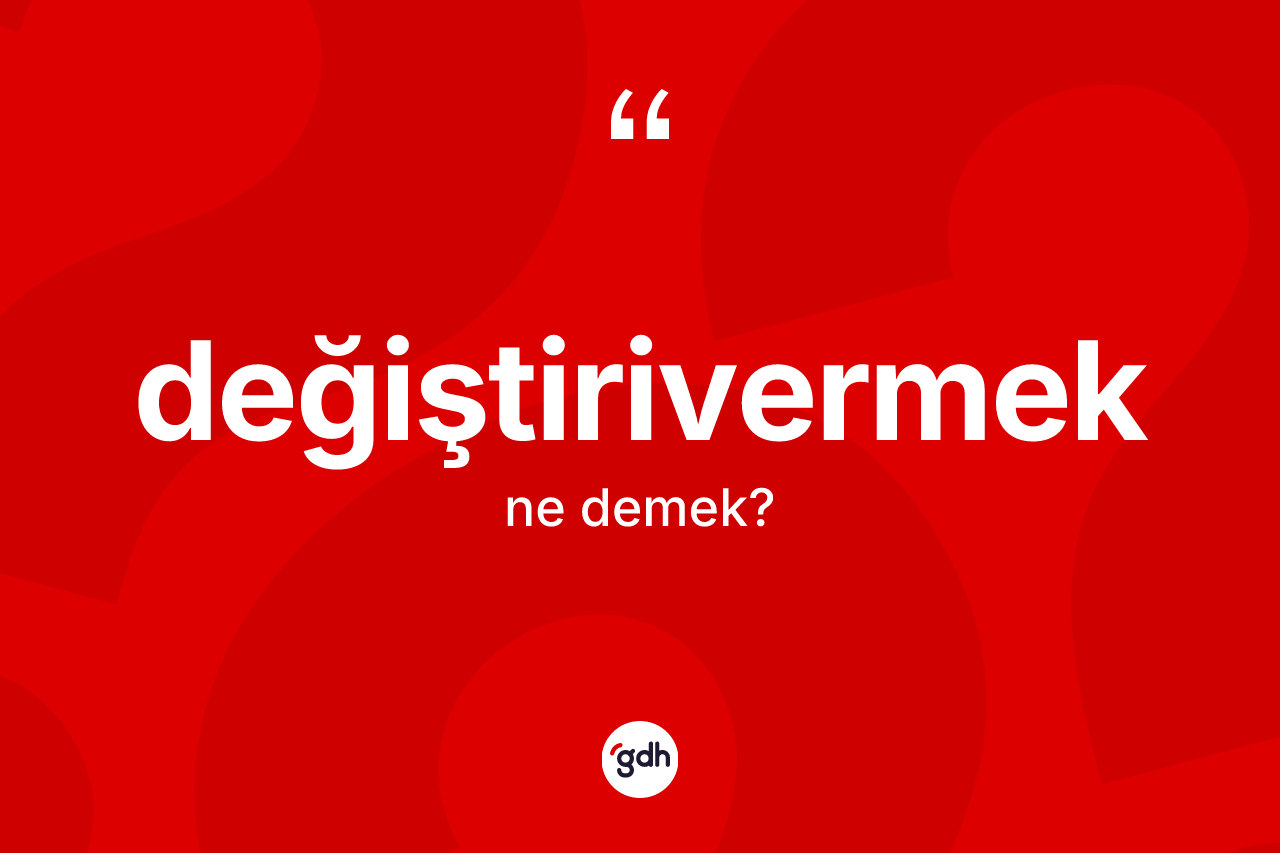 Değiştirivermek ne anlama gelir? Değiştirivermeğin kısaca tanımı nedir?
