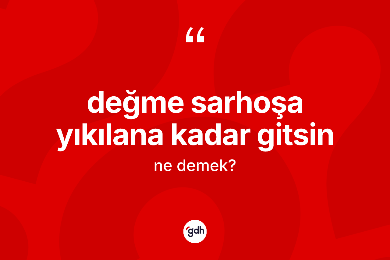Değme sarhoşa yıkılana kadar gitsin sözü neyi anlatır? Değme sarhoşa yıkılana kadar gitsin sözünün sözlük anlamı nedir?