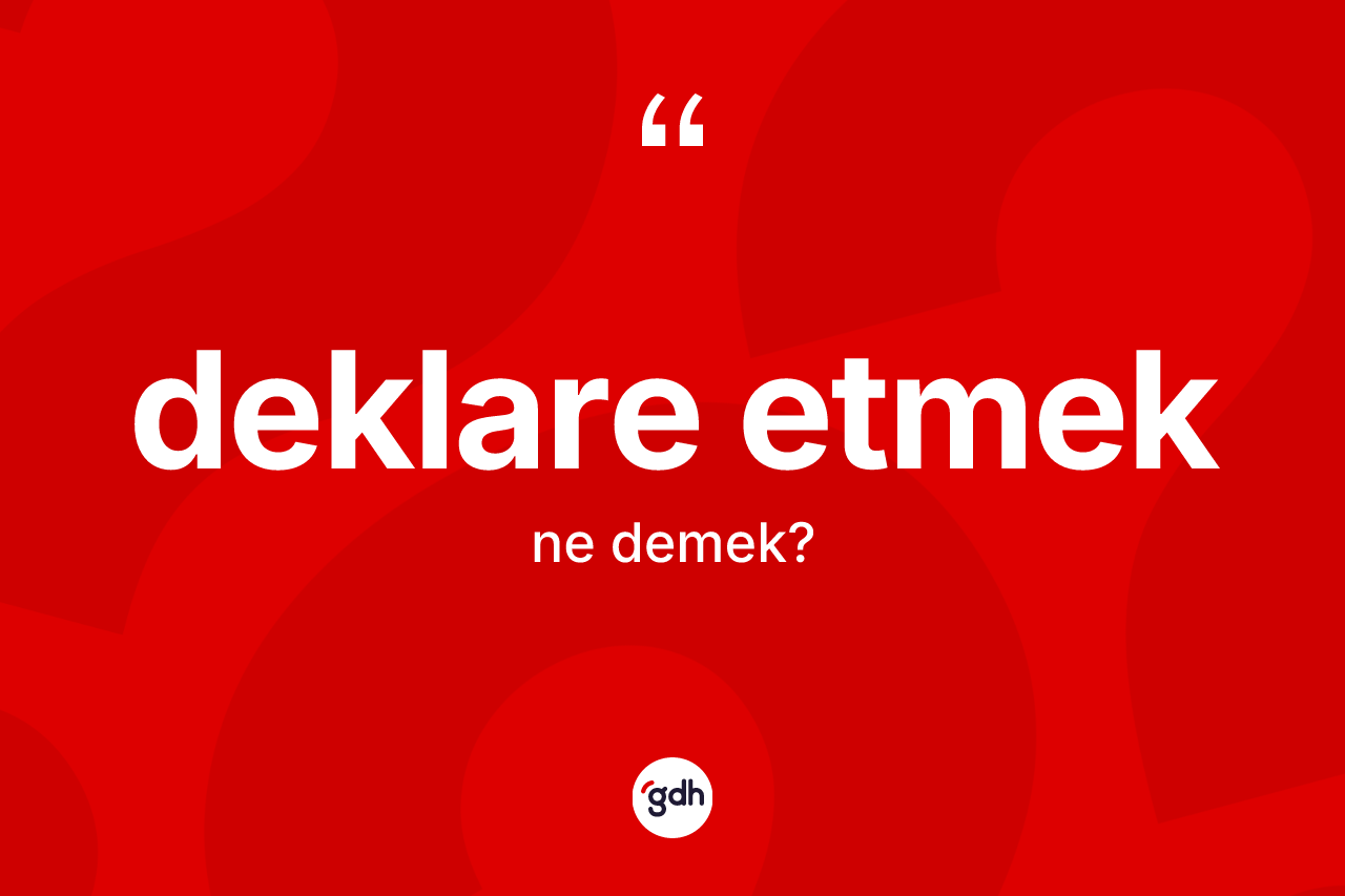 Deklare etmek ifadesinin sözlükteki anlamı nedir? Deklare etmek ifadesinin kaç farklı anlamı var?