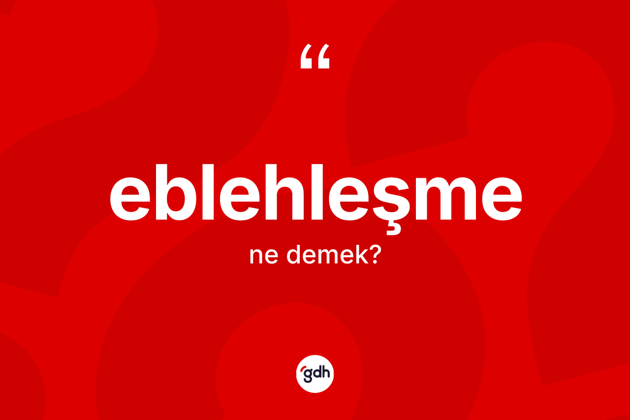 Eblehleşme kelimesinin tanımı nedir? Eblehleşmenin TDK'ya göre anlamı nedir?