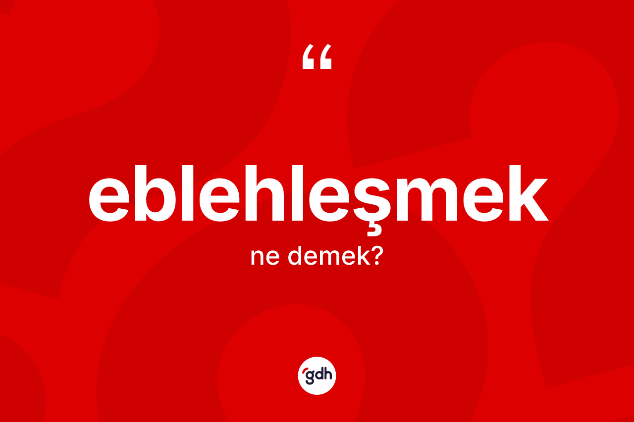 Eblehleşmek kelimesi nedir? Eblehleşmek kelimesinin özellikleri nelerdir?
