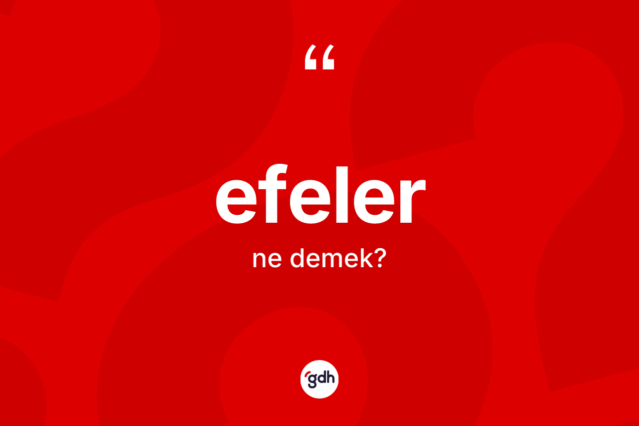 Efeler kelimesi ne demek? Efeler kelimesinin kaç farklı anlamı var?
