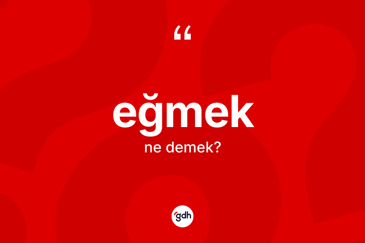 Eğmek kelimesi ne anlama gelir? Eğmek kelimesinin özellikleri nelerdir?