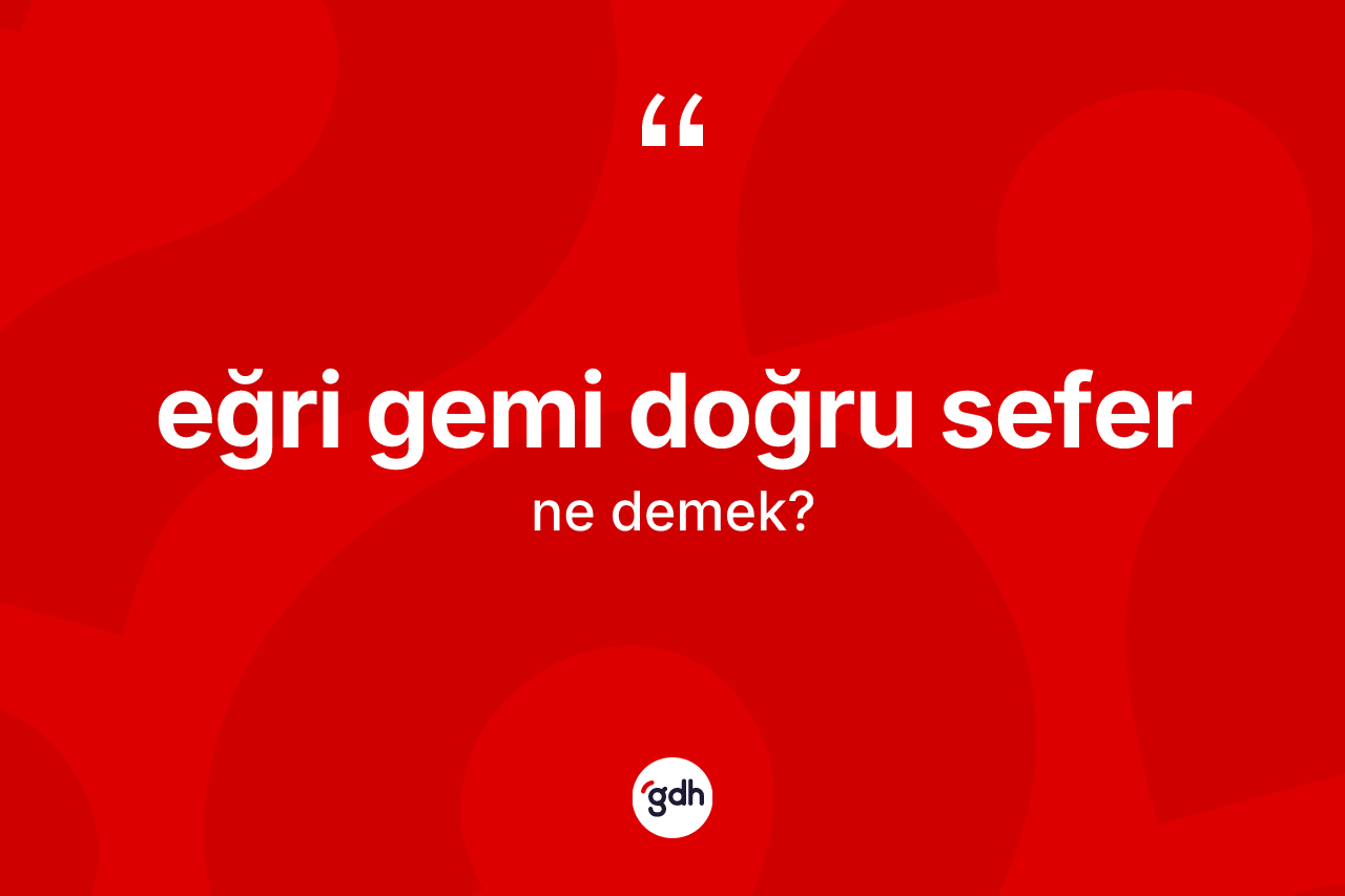 Eğri gemi doğru sefer ifadesinin kısaca tanımı nedir? Eğri gemi doğru sefer sözü hangi durumlarda kullanılır?