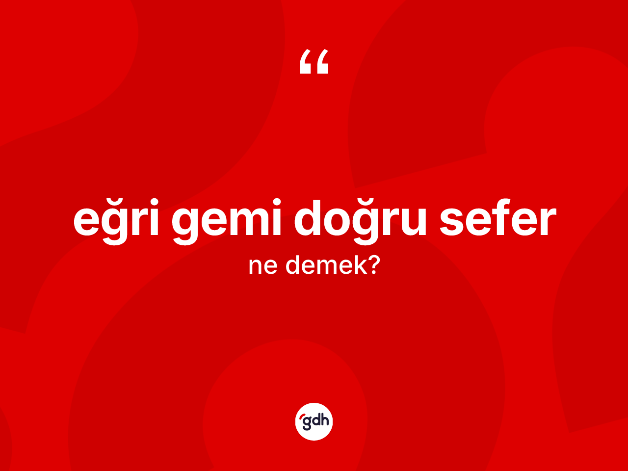 Eğri gemi doğru sefer ifadesinin kısaca tanımı nedir? Eğri gemi doğru sefer sözü hangi durumlarda kullanılır?
