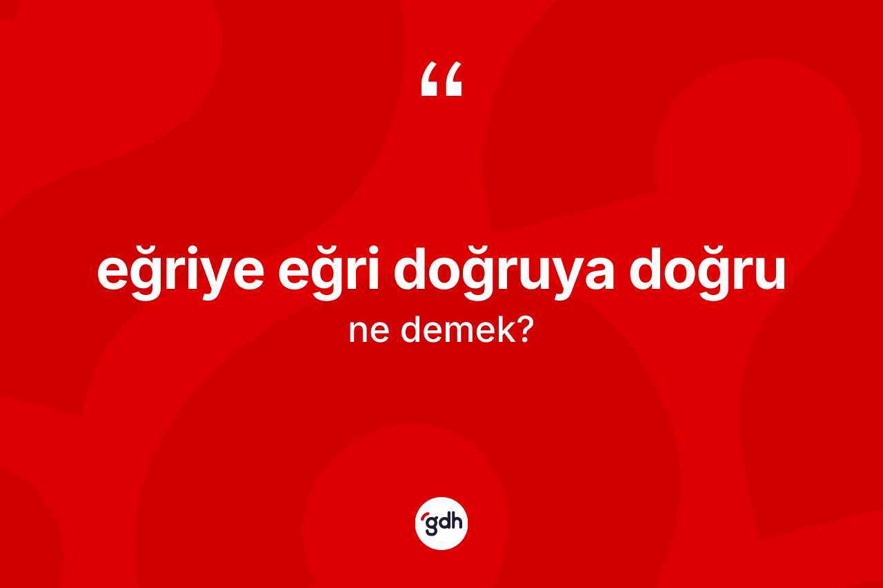 Eğriye eğri doğruya doğru ifadesinin kısaca tanımı nedir? Eğriye eğri doğruya doğru ifadesinin özellikleri nelerdir?
