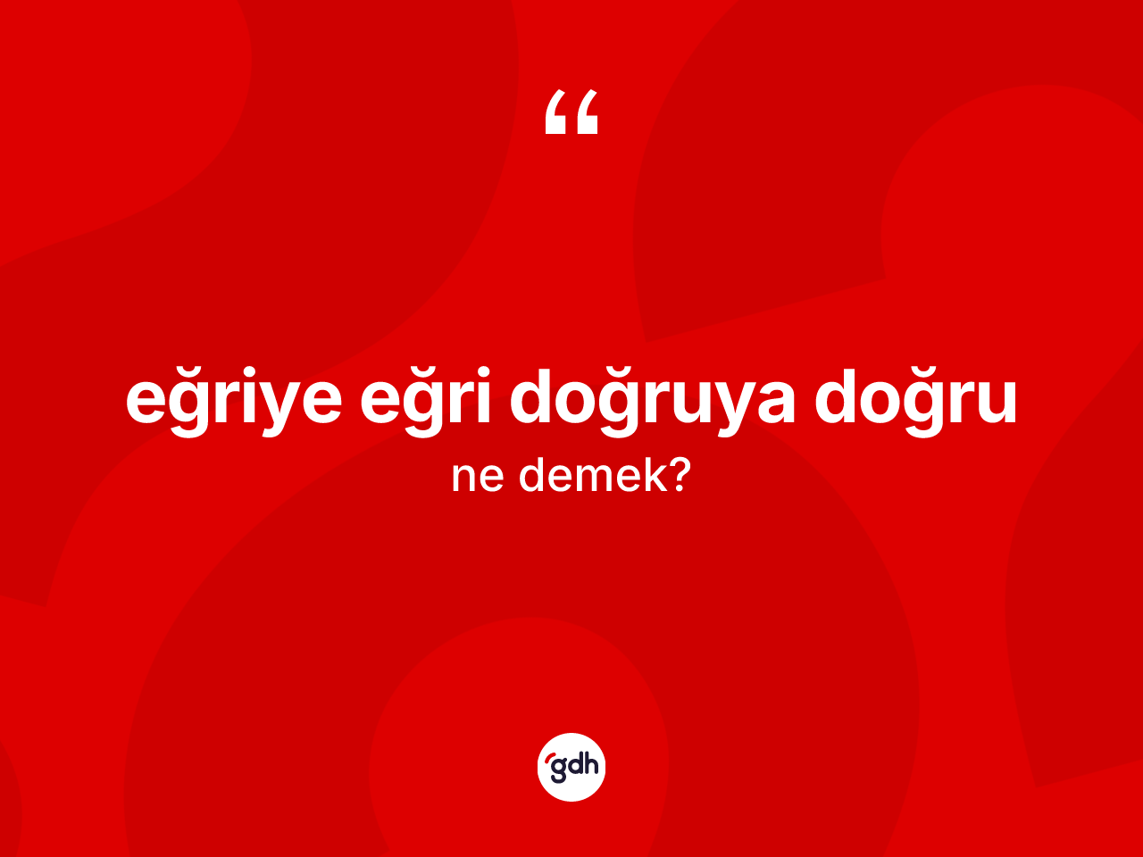 Eğriye eğri doğruya doğru ifadesinin kısaca tanımı nedir? Eğriye eğri doğruya doğru ifadesinin özellikleri nelerdir?