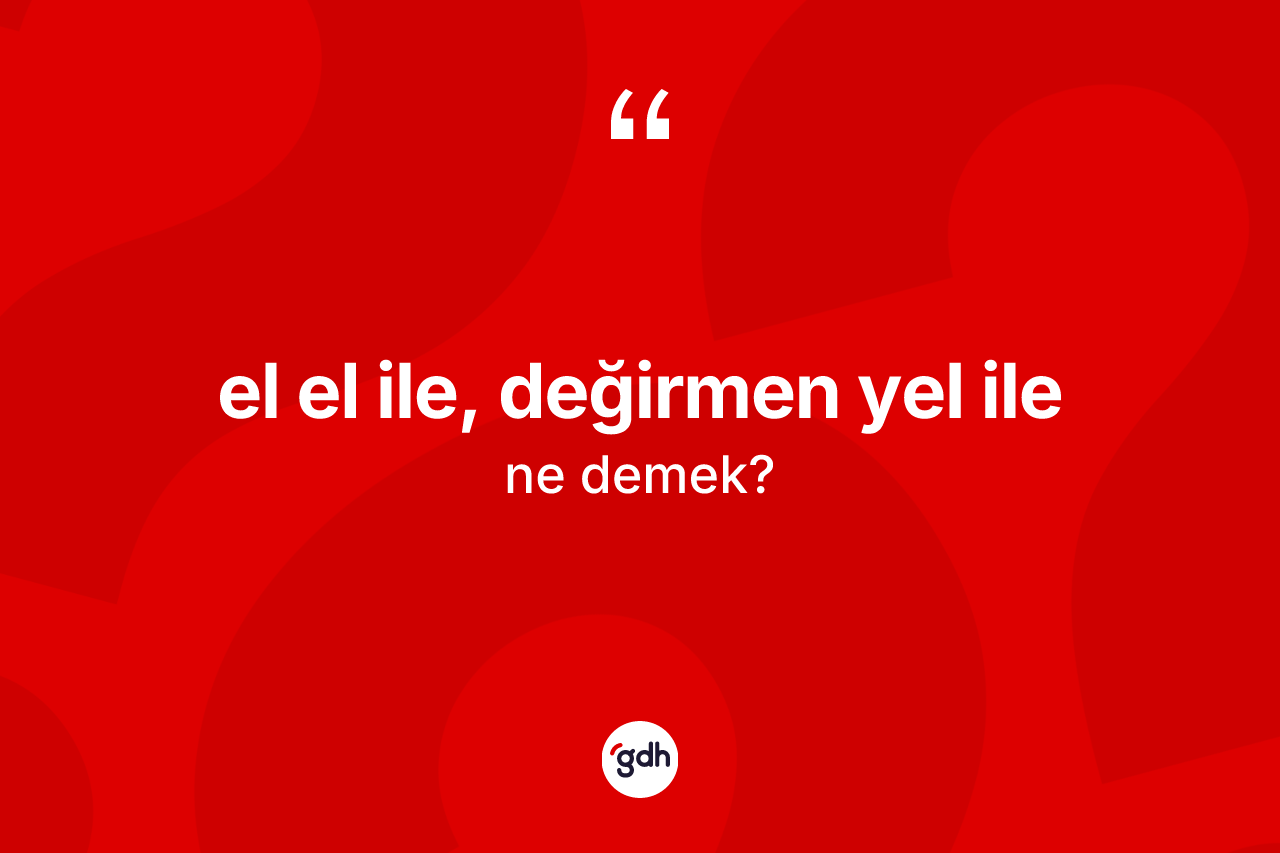 El el ile, değirmen yel ile ifadesinin anlamı nedir? El el ile, değirmen yel ile ifadesi hangi durumlarda kullanılır