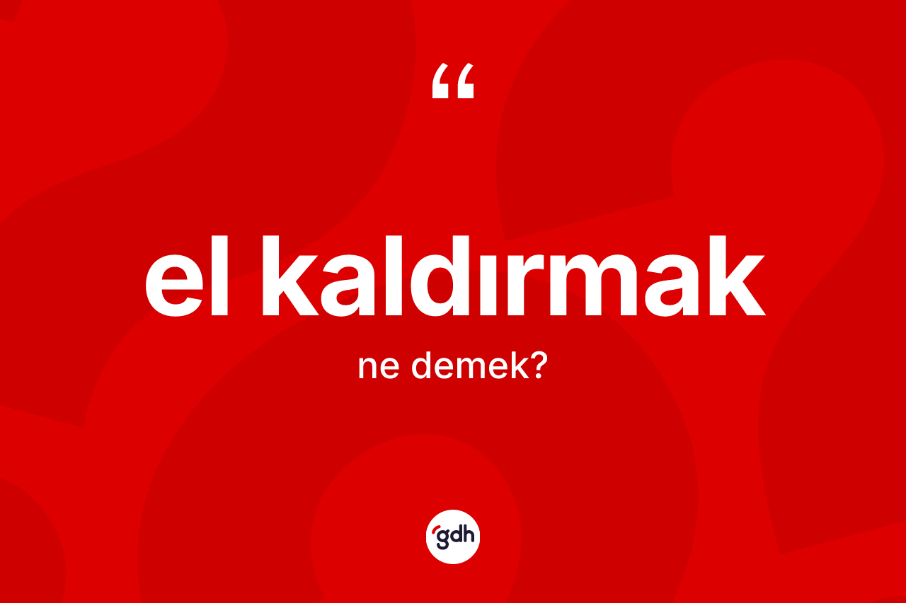El kaldırmak ne anlama gelir? El kaldırmak ifadesinin TDK'ya göre anlamı nedir?