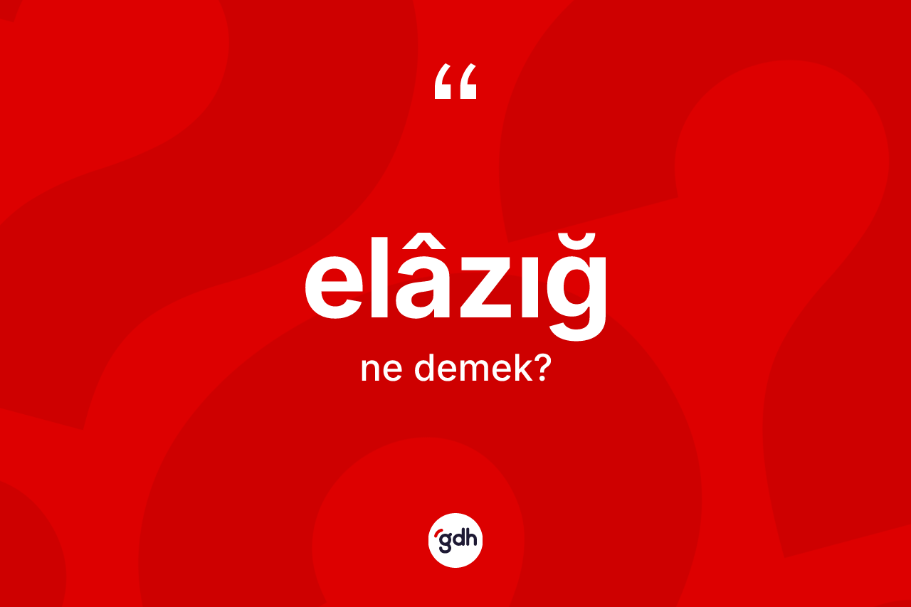 Elâzığ kelimesinin tanımı nedir? Elâzığ'ın halk arasındaki kullanımı nasıldır?