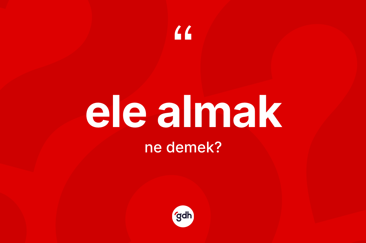 Ele almak sözü ne demek? Ele almak ifadesinin kaç farklı anlamı var?