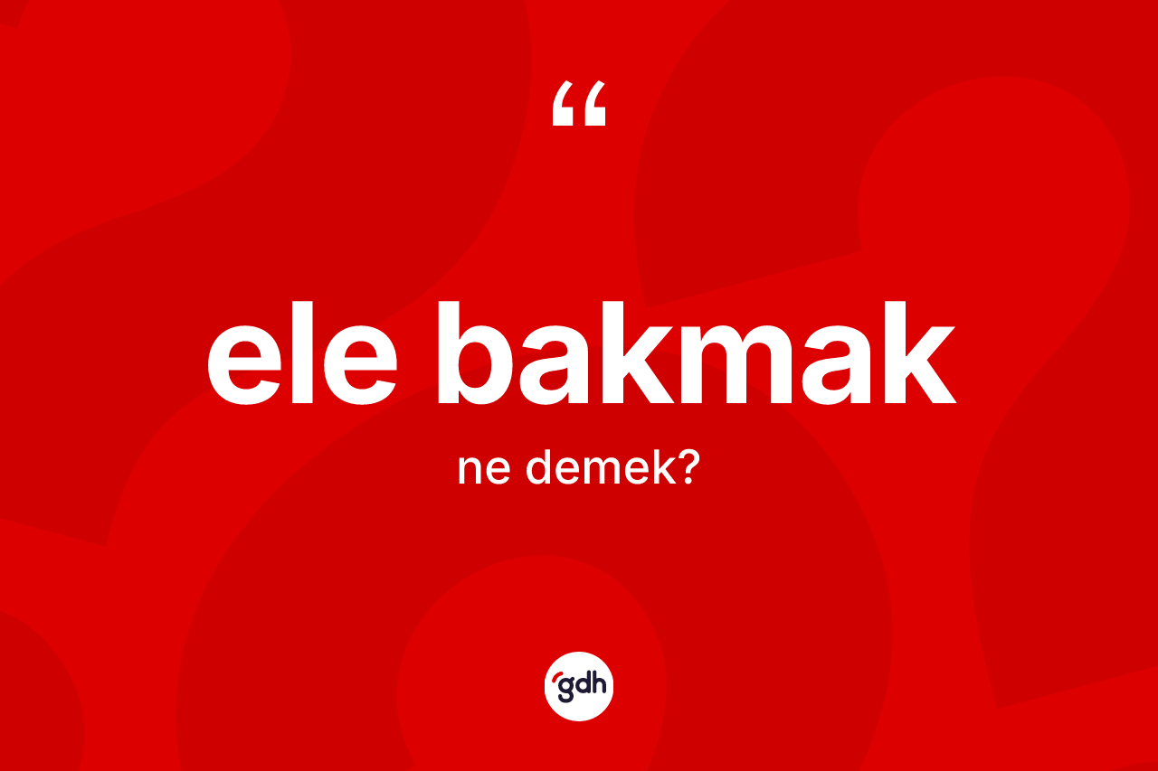 Ele bakmak sözü nedir? Ele bakmak ifadesinin sözlük anlamı nedir?