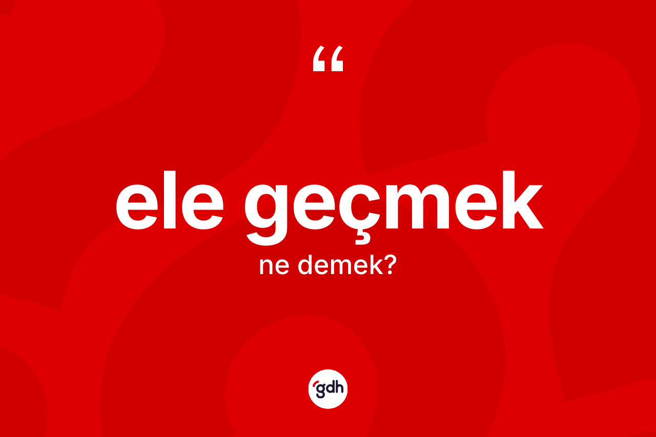 Ele geçmek nedir? Ele geçmek ifadesi nerede kullanılır?
