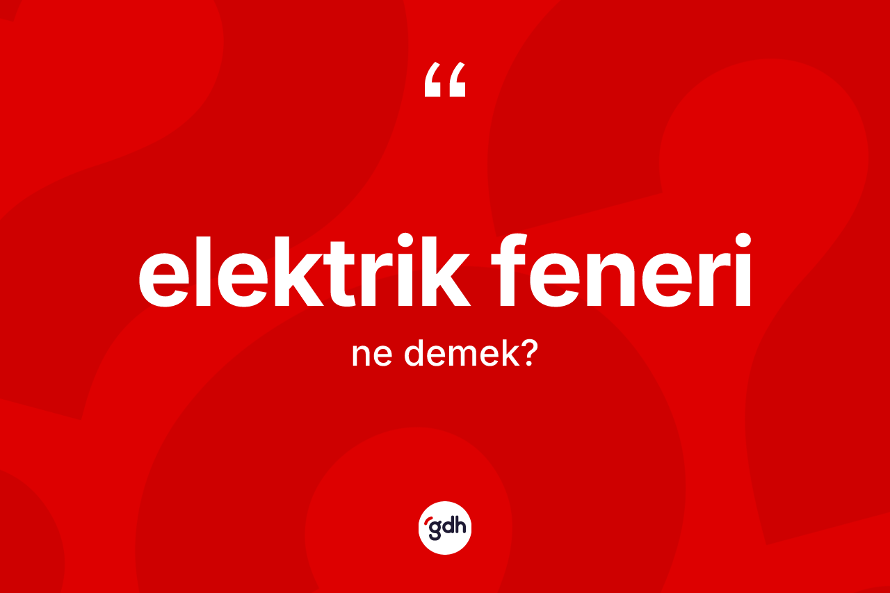 Elektrik feneri kelimesi ne demek? Elektrik feneri kelimesinin özellikleri nelerdir?