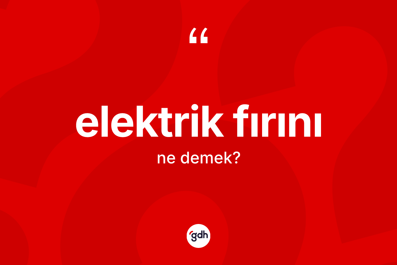 Elektrik fırını kelimesinin tanımı nedir? Elektrik fırını kelimesinin TDK anlamı nedir?