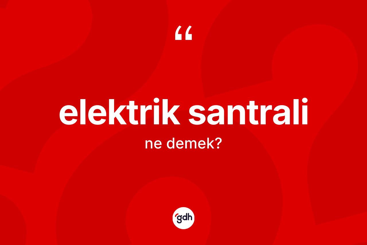 Elektrik santrali kelimesinin sözlükteki tanımı nedir? Elektrik santralinin sözlükteki anlamı nedir?