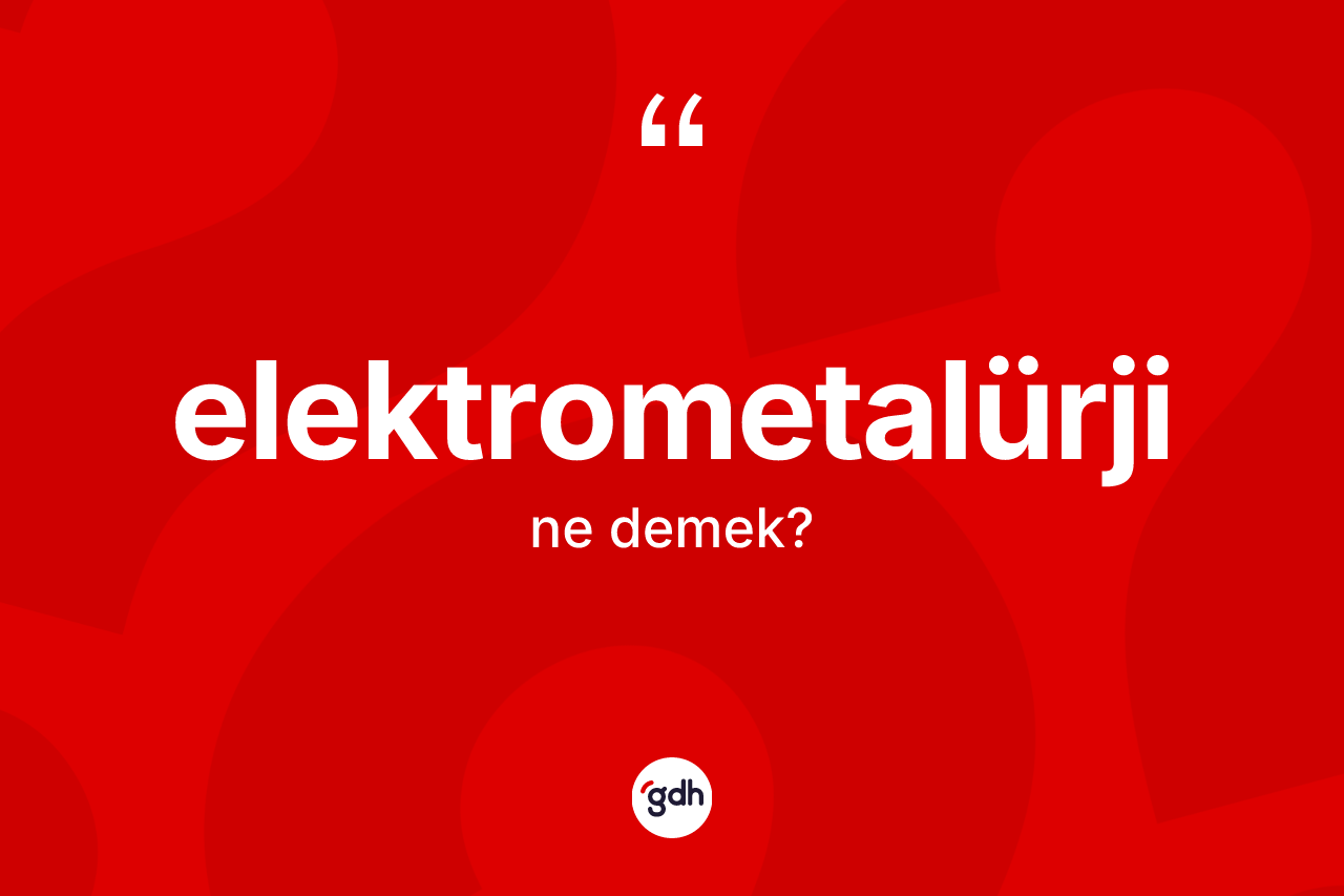 Elektrometalürji kelimesinin sözlükteki tanımı nedir? Elektrometalürjinin TDK'ya göre anlamı nedir?