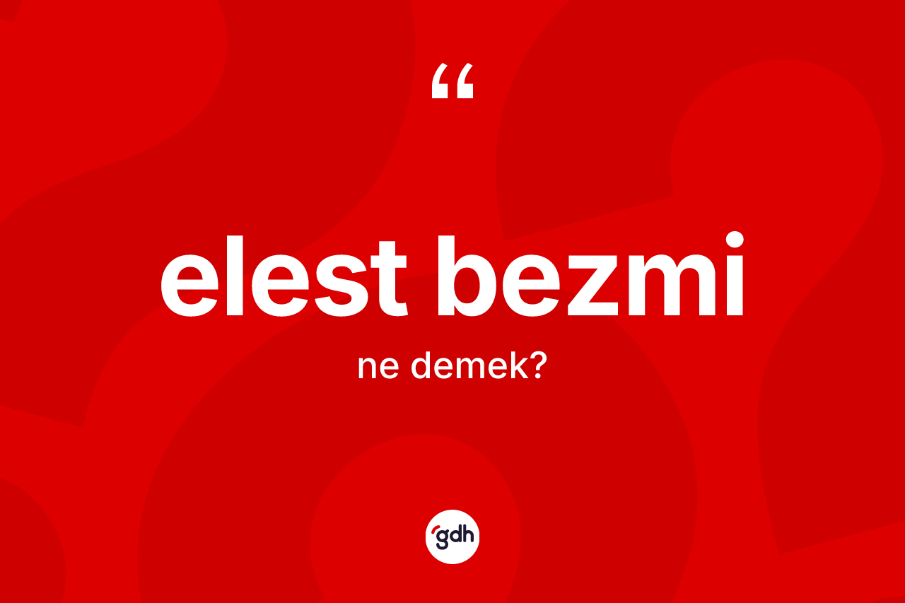 Elest bezmi kelimesinin sözlükteki tanımı nedir? Elest bezmi kelimesinin TDK'ya göre açıklaması nedir?
