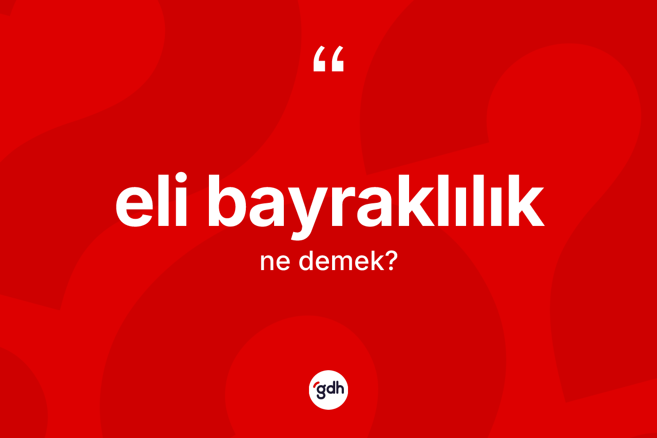 Eli bayraklılık kelimesinin sözlükteki tanımı nedir? Eli bayraklılığın kısaca tanımı nedir?