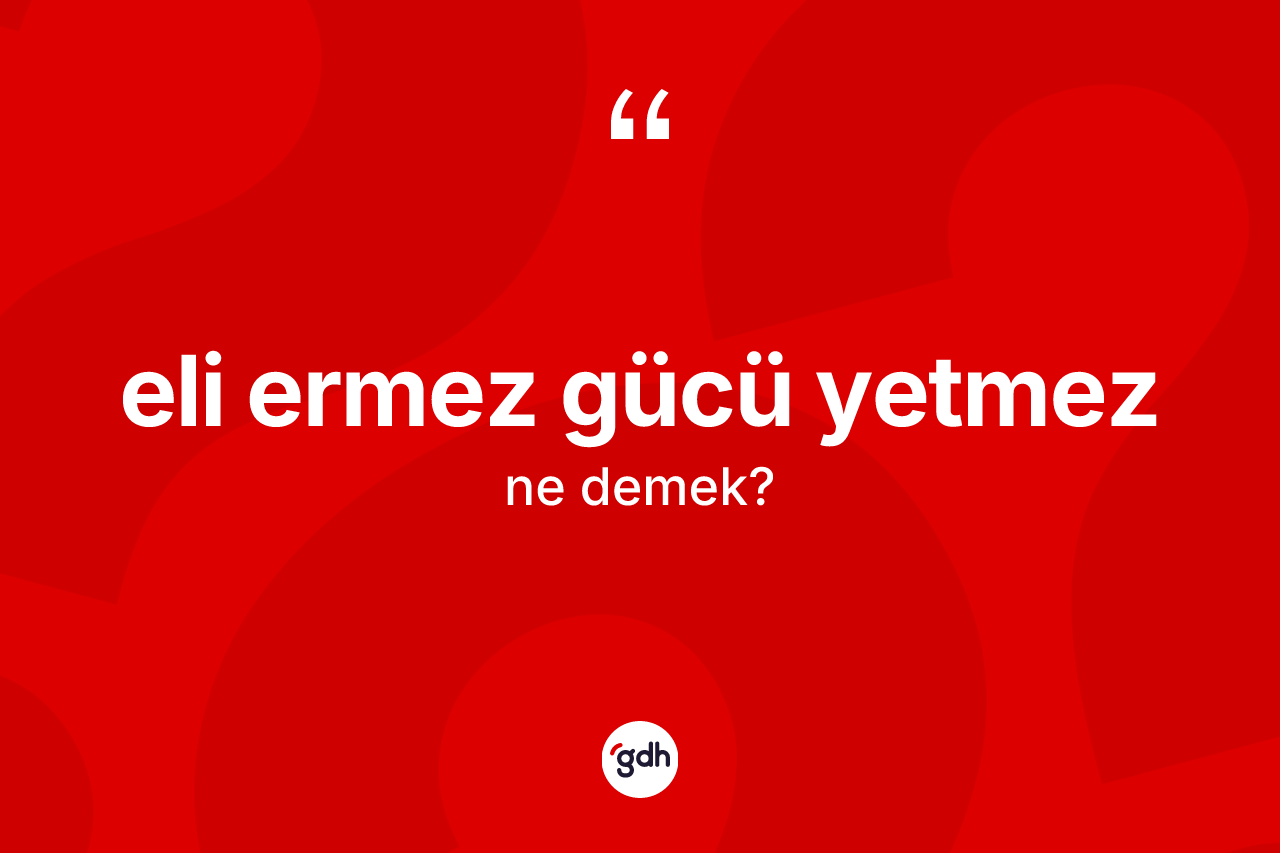 Eli ermez gücü yetmez ifadesinin sözlükteki anlamı nedir? Eli ermez gücü yetmez ifadesinin kaç farklı anlamı var?