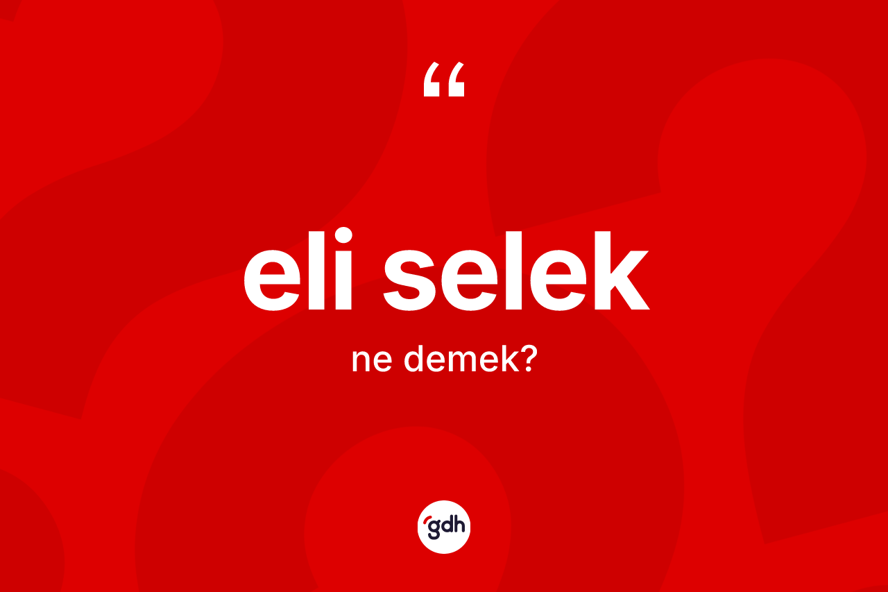 Eli selek kelimesinin anlamı nedir? Eli seleğin sözlükteki anlamı nedir?