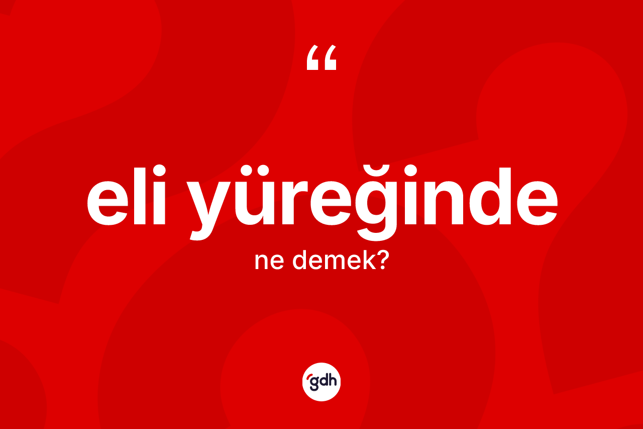 Eli yüreğinde kelimesinin anlamı nedir? Eli yüreğindenin halk arasındaki kullanımı nasıldır?
