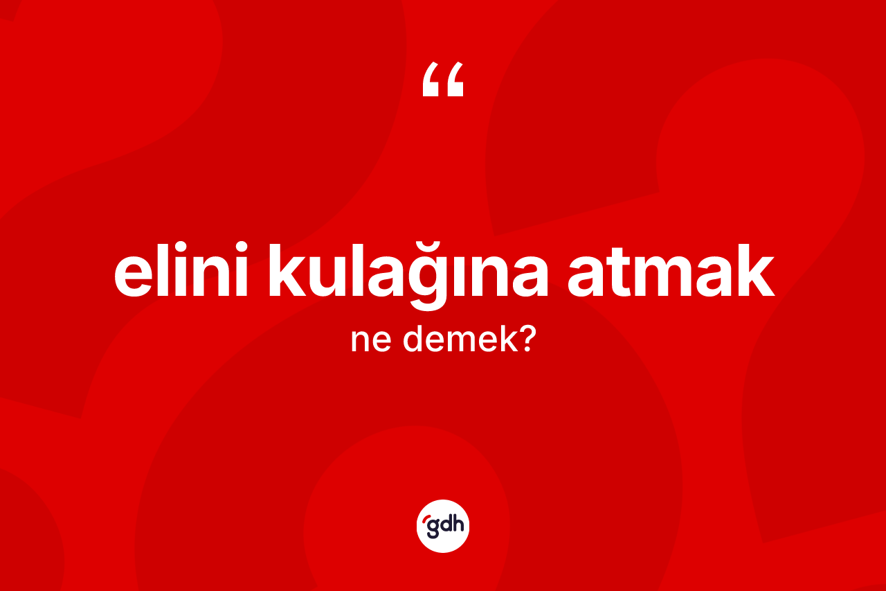 Elini kulağına atmak sözü ne anlama gelir? Elini kulağına atmak ifadesi nerede kullanılır?