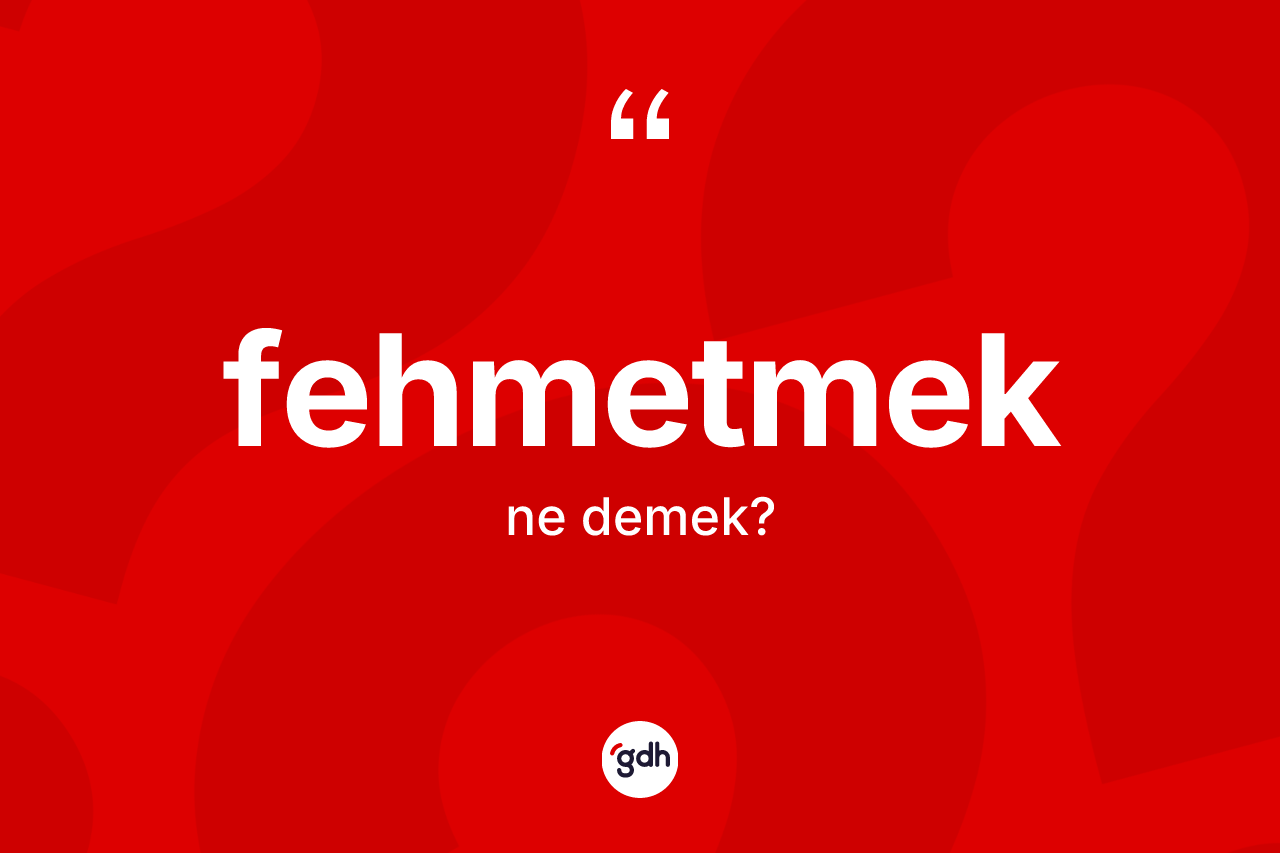 Fehmetmek kelimesi ne anlama gelir? Fehmetmek kelimesinin kaç farklı anlamı var?