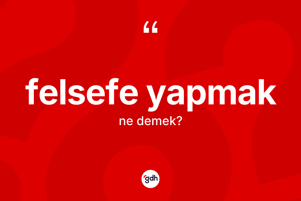 Felsefe yapmak ifadesi nedir? Felsefe yapmak ifadesinin TDK anlamı nedir?