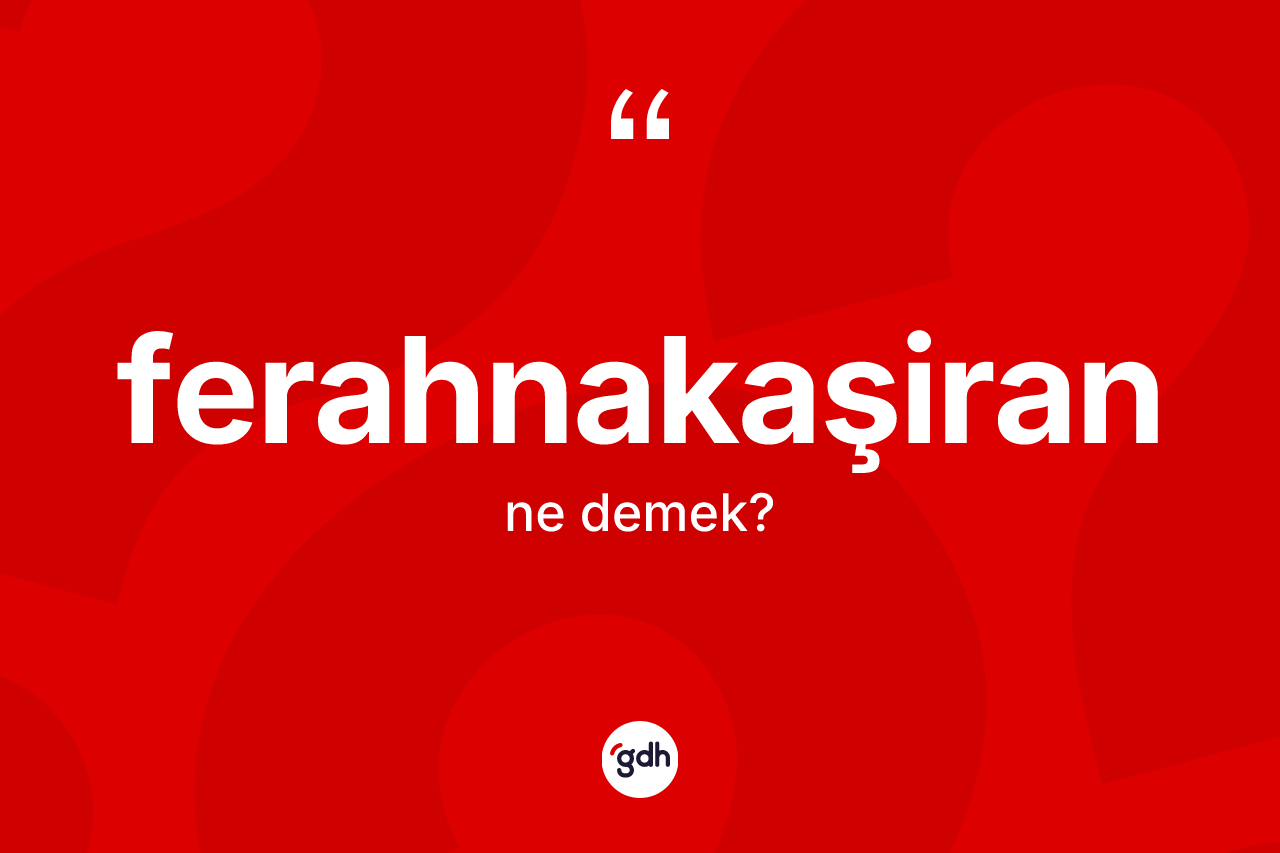 Ferahnakaşiran ne demek? Ferahnakaşiranın sözlükteki anlamı nedir?