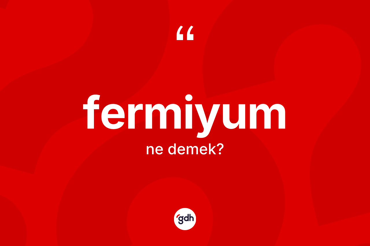 Fermiyum kelimesinin tanımı nedir? Fermiyumun TDK'ya göre anlamı nedir?