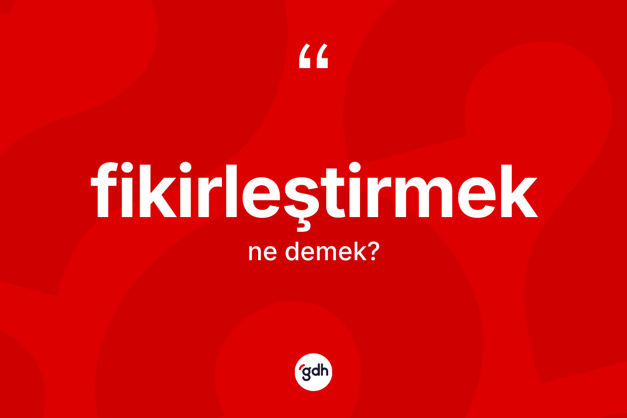 Fikirleştirmek kelimesinin anlamı nedir? Fikirleştirmeğin kısaca tanımı nedir?